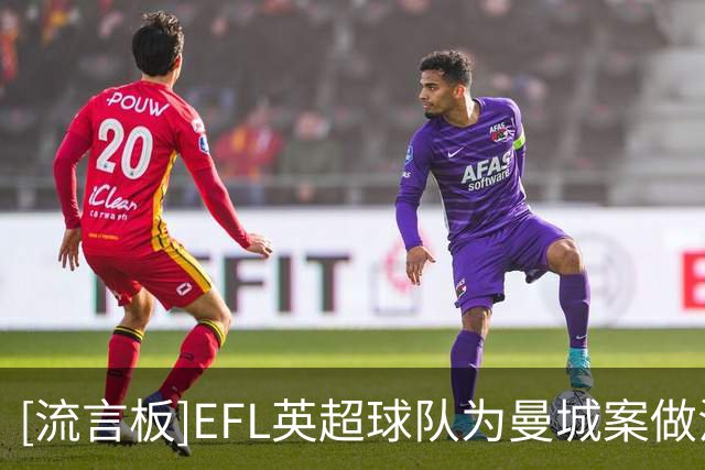 [流言板]EFL/英超球队为曼城案做法律咨询，各方惊讶曼城至今仍强硬